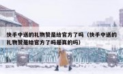 快手中送的礼物赞是给官方了吗（快手中送的礼物赞是给官方了吗是真的吗）