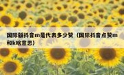 国际版抖音m是代表多少赞（国际抖音点赞m和k啥意思）