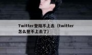 Twitter登陆不上去（twitter怎么登不上去了）