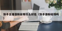 快手主播涨粉丝有什么好处（快手涨粉给钱吗）
