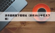 派币最新版下载地址（派币2021年官方下载）
