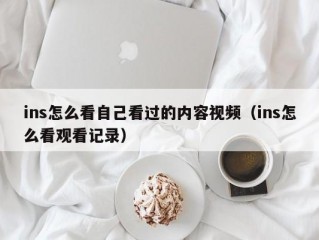 ins怎么看自己看过的内容视频（ins怎么看观看记录）