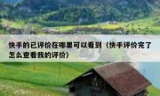 快手的已评价在哪里可以看到（快手评价完了怎么查看我的评价）