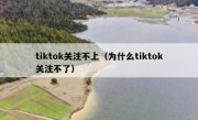 tiktok关注不上（为什么tiktok关注不了）