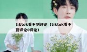 tiktok看不到评论（tiktok看不到评论0评论）