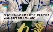 业务平台24小时自助下单平台（业务平台24小时自助下单平台怎么操作）