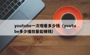 youtube一次观看多少钱（youtube多少播放量能赚钱）