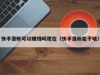 快手涨粉可以赚钱吗现在（快手涨粉能干啥）