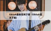tiktok最新官网下载（tiktok官方下载）