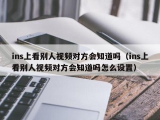 ins上看别人视频对方会知道吗（ins上看别人视频对方会知道吗怎么设置）