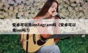 安卓可以用instagram吗（安卓可以用ins吗?）