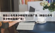 微信公众号多少粉丝可以做广告（微信公众号多少粉丝能接广告）