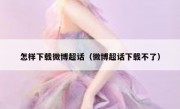 怎样下载微博超话（微博超话下载不了）