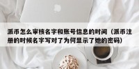 派币怎么审核名字和账号信息的时间（派币注册的时候名字写对了为何显示了她的密码）