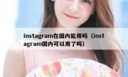 instagram在国内能用吗（instagram国内可以用了吗）
