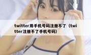 twitter用手机号码注册不了（twitter注册不了手机号码）