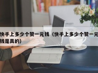 快手上多少个赞一元钱（快手上多少个赞一元钱是真的）