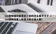 ins视频播放量算自己的吗怎么看不了了（ins视频观看人数是次数还是人数）