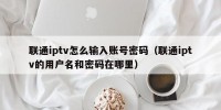 联通iptv怎么输入账号密码（联通iptv的用户名和密码在哪里）