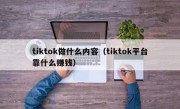 tiktok做什么内容（tiktok平台靠什么赚钱）