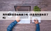 海外版抖音卖给美国了吗（抖音海外版本卖了吗）
