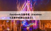 Facebook注册手机（Facebook注册手机默认仅自己）