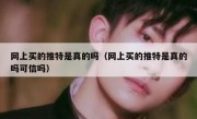 网上买的推特是真的吗（网上买的推特是真的吗可信吗）