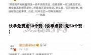 快手免费点50个赞（快手点赞1元50个赞）
