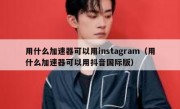 用什么加速器可以用instagram（用什么加速器可以用抖音国际版）