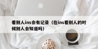 看别人ins会有记录（在ins看别人的时候别人会知道吗）