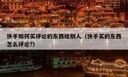 快手如何买评论的东西给别人（快手买的东西怎么评论?）