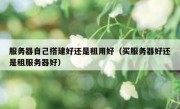 服务器自己搭建好还是租用好（买服务器好还是租服务器好）