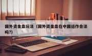 国外资金盘玩法（国外资金盘在中国运作合法吗?）