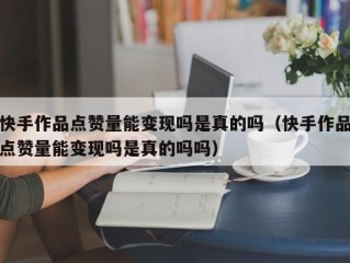 快手作品点赞量能变现吗是真的吗（快手作品点赞量能变现吗是真的吗吗）