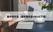 国外版抖音（国外版抖音tiktok下载）