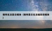 推特无法显示媒体（推特显示无法播放该媒体）