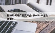 推特如何推广引流产品（twitter怎么做推广）