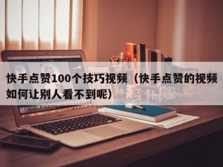 快手点赞100个技巧视频（快手点赞的视频如何让别人看不到呢）