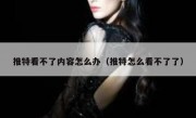 推特看不了内容怎么办（推特怎么看不了了）