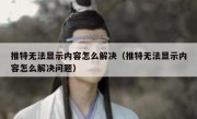 推特无法显示内容怎么解决（推特无法显示内容怎么解决问题）