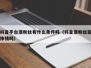 抖音平台涨粉丝有什么条件吗（抖音涨粉丝能挣钱吗）