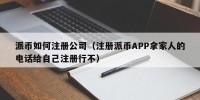 派币如何注册公司（注册派币APP拿家人的电话给自己注册行不）