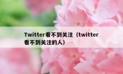 Twitter看不到关注（twitter看不到关注的人）