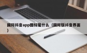 国际抖音app图标是什么（国际版抖音界面）