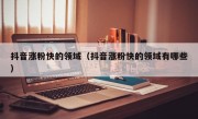 抖音涨粉快的领域（抖音涨粉快的领域有哪些）