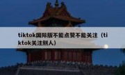 tiktok国际版不能点赞不能关注（tiktok关注别人）