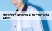 推特新闻媒体怎么删除记录（推特聊天记录怎么删除）