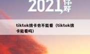 tiktok拔卡也不能看（tiktok拔卡能看吗）