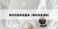 海外抖音粉丝最多（海外抖音涨粉）