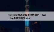 twitter推送没有关注的用户（twitter看不到关注的人）